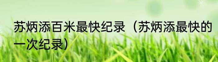 苏炳添百米最快纪录（苏炳添最快的一次纪录）