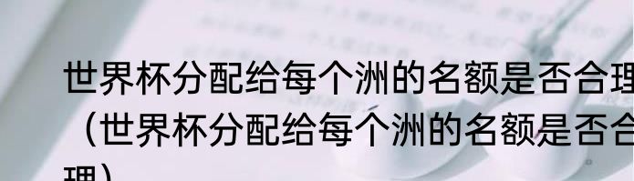 世界杯分配给每个洲的名额是否合理（世界杯分配给每个洲的名额是否合理）