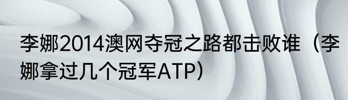 李娜2014澳网夺冠之路都击败谁（李娜拿过几个冠军ATP）