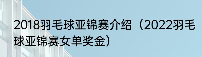 2018羽毛球亚锦赛介绍（2022羽毛球亚锦赛女单奖金）