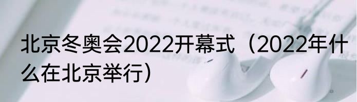 北京冬奥会2022开幕式（2022年什么在北京举行）