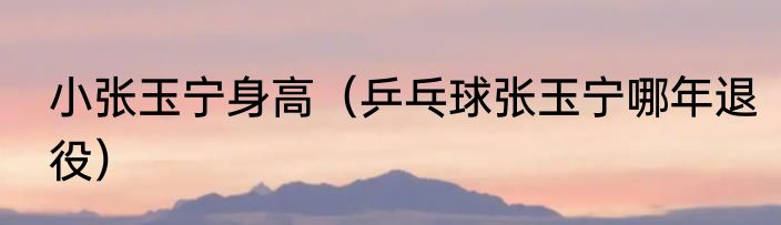 小张玉宁身高（乒乓球张玉宁哪年退役）