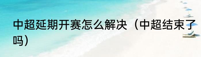 中超延期开赛怎么解决（中超结束了吗）