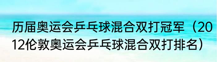 历届奥运会乒乓球混合双打冠军（2012伦敦奥运会乒乓球混合双打排名）