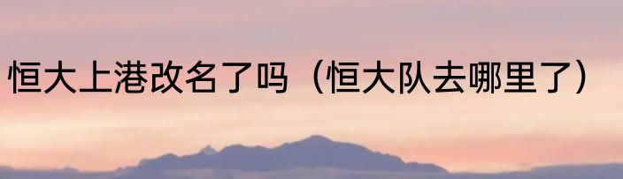 恒大上港改名了吗（恒大队去哪里了）