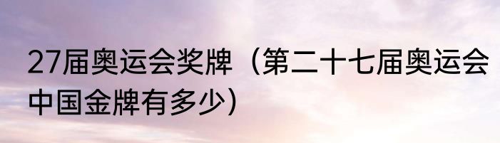 27届奥运会奖牌（第二十七届奥运会中国金牌有多少）