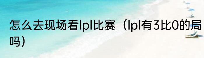 怎么去现场看lpl比赛（lpl有3比0的局吗）