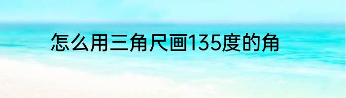 怎么用三角尺画135度的角