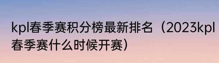 kpl春季赛积分榜最新排名（2023kpl春季赛什么时候开赛）