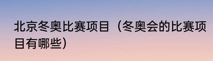 北京冬奥比赛项目（冬奥会的比赛项目有哪些）