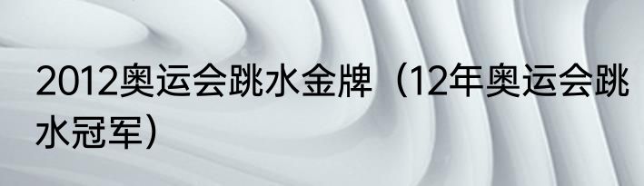 2012奥运会跳水金牌（12年奥运会跳水冠军）