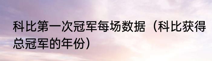 科比第一次冠军每场数据（科比获得总冠军的年份）