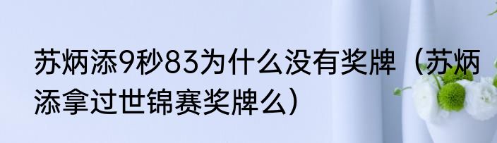 苏炳添9秒83为什么没有奖牌（苏炳添拿过世锦赛奖牌么）