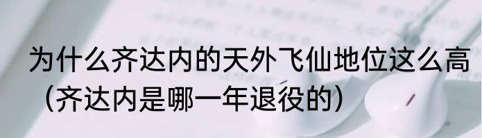 为什么齐达内的天外飞仙地位这么高（齐达内是哪一年退役的）