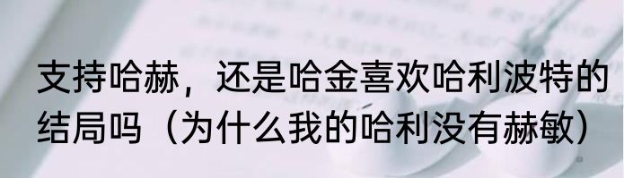 支持哈赫，还是哈金喜欢哈利波特的结局吗（为什么我的哈利没有赫敏）