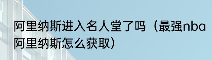 阿里纳斯进入名人堂了吗（最强nba阿里纳斯怎么获取）