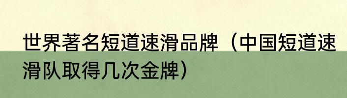 世界著名短道速滑品牌（中国短道速滑队取得几次金牌）