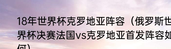 18年世界杯克罗地亚阵容（俄罗斯世界杯决赛法国vs克罗地亚首发阵容如何）