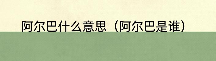 阿尔巴什么意思（阿尔巴是谁）