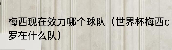 梅西现在效力哪个球队（世界杯梅西c罗在什么队）