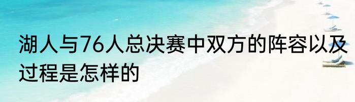 湖人与76人总决赛中双方的阵容以及过程是怎样的