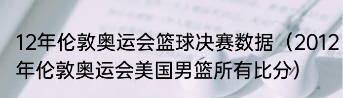 12年伦敦奥运会篮球决赛数据（2012年伦敦奥运会美国男篮所有比分）