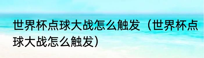 世界杯点球大战怎么触发（世界杯点球大战怎么触发）