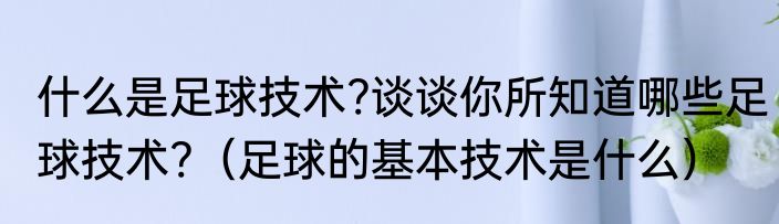 什么是足球技术?谈谈你所知道哪些足球技术?（足球的基本技术是什么）