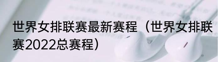 世界女排联赛最新赛程（世界女排联赛2022总赛程）