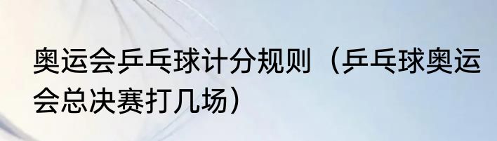 奥运会乒乓球计分规则（乒乓球奥运会总决赛打几场）