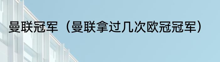 曼联冠军（曼联拿过几次欧冠冠军）