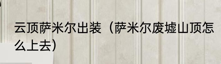 云顶萨米尔出装（萨米尔废墟山顶怎么上去）