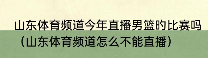 山东体育频道今年直播男篮旳比赛吗（山东体育频道怎么不能直播）