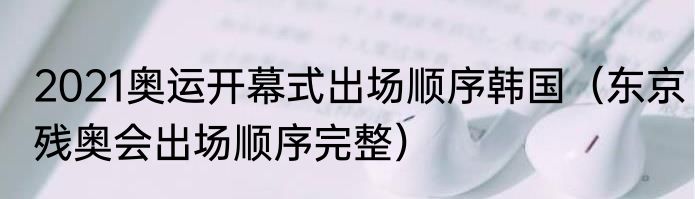 2021奥运开幕式出场顺序韩国（东京残奥会出场顺序完整）