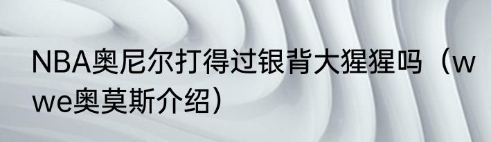 NBA奥尼尔打得过银背大猩猩吗（wwe奥莫斯介绍）