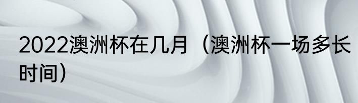 2022澳洲杯在几月（澳洲杯一场多长时间）