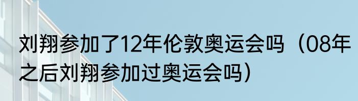 刘翔参加了12年伦敦奥运会吗（08年之后刘翔参加过奥运会吗）