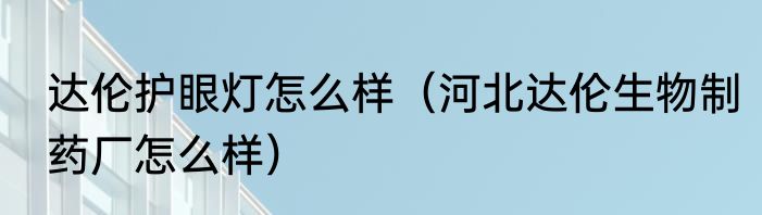 达伦护眼灯怎么样（河北达伦生物制药厂怎么样）