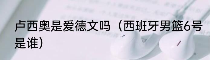 卢西奥是爱德文吗（西班牙男篮6号是谁）