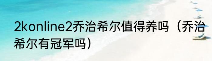 2konline2乔治希尔值得养吗（乔治希尔有冠军吗）