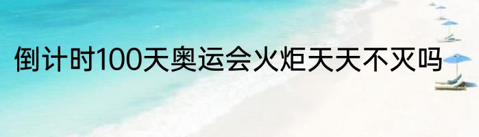 倒计时100天奥运会火炬天天不灭吗