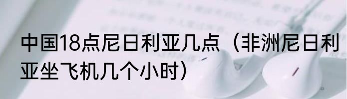 中国18点尼日利亚几点（非洲尼日利亚坐飞机几个小时）