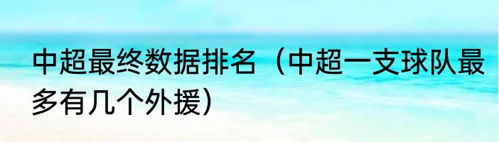 中超最终数据排名（中超一支球队最多有几个外援）