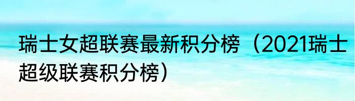 瑞士女超联赛最新积分榜（2021瑞士超级联赛积分榜）