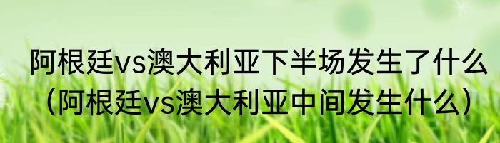 阿根廷vs澳大利亚下半场发生了什么（阿根廷vs澳大利亚中间发生什么）