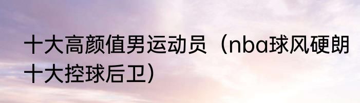 十大高颜值男运动员（nba球风硬朗十大控球后卫）