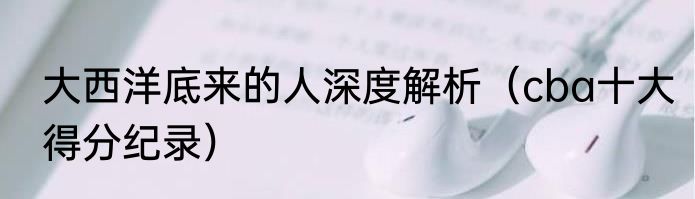 大西洋底来的人深度解析（cba十大得分纪录）