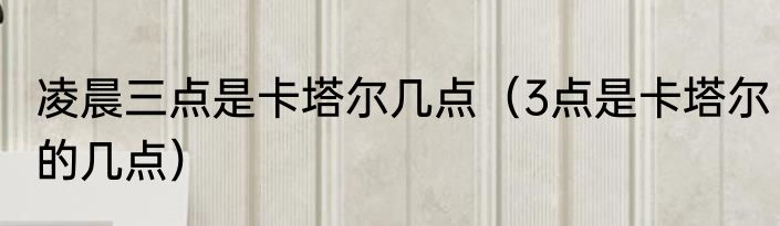 凌晨三点是卡塔尔几点（3点是卡塔尔的几点）