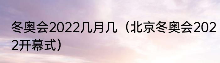 冬奥会2022几月几（北京冬奥会2022开幕式）