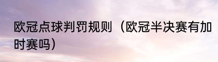 欧冠点球判罚规则（欧冠半决赛有加时赛吗）